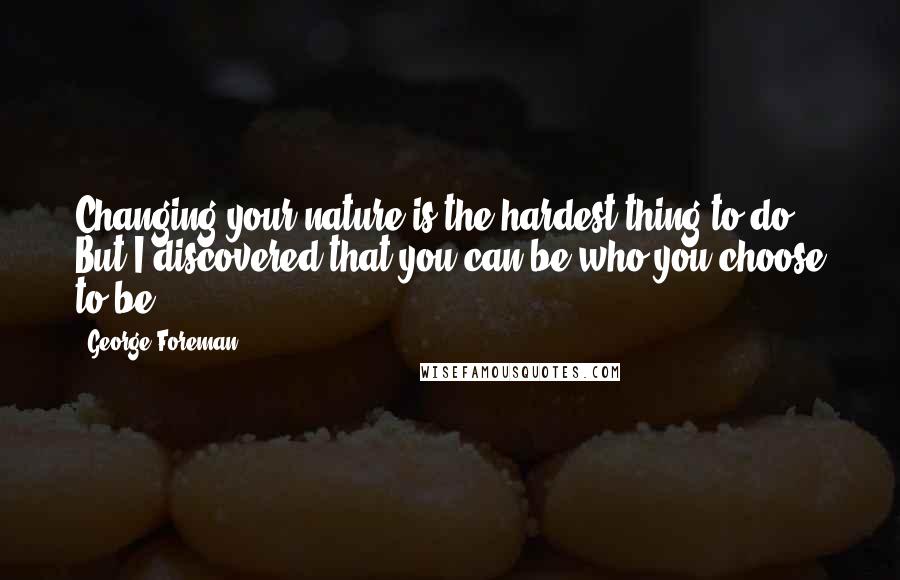 George Foreman Quotes: Changing your nature is the hardest thing to do. But I discovered that you can be who you choose to be.