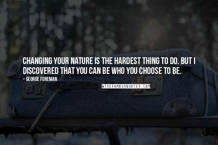 George Foreman Quotes: Changing your nature is the hardest thing to do. But I discovered that you can be who you choose to be.