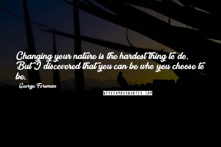 George Foreman Quotes: Changing your nature is the hardest thing to do. But I discovered that you can be who you choose to be.