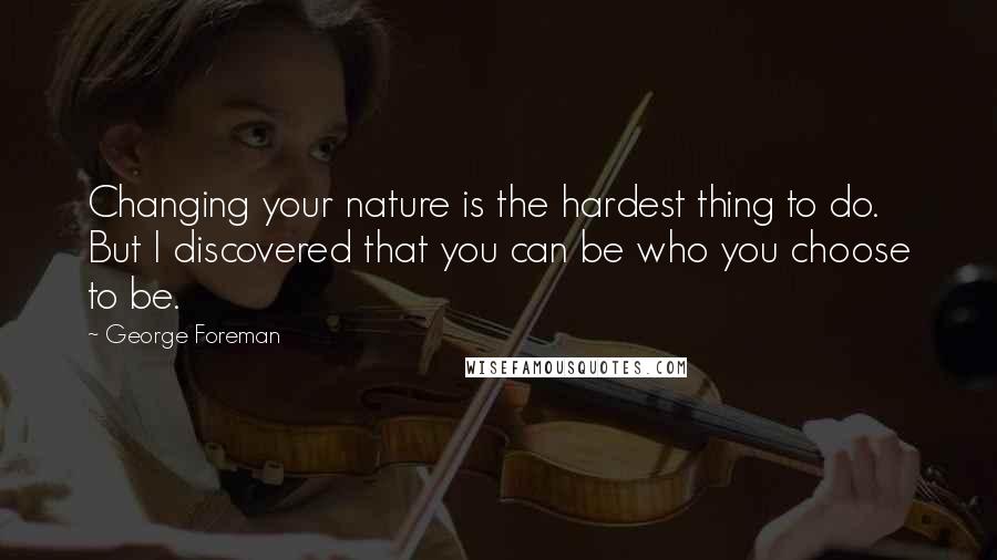 George Foreman Quotes: Changing your nature is the hardest thing to do. But I discovered that you can be who you choose to be.