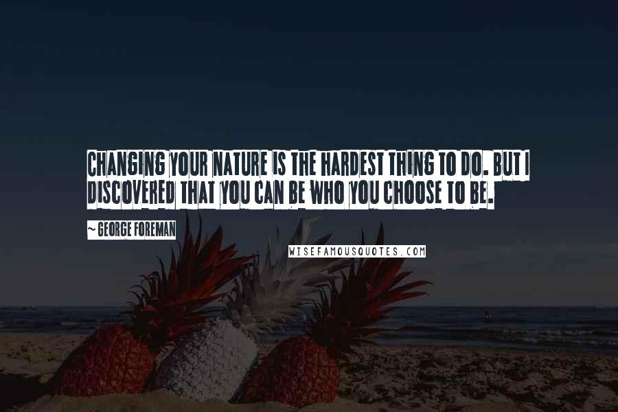 George Foreman Quotes: Changing your nature is the hardest thing to do. But I discovered that you can be who you choose to be.