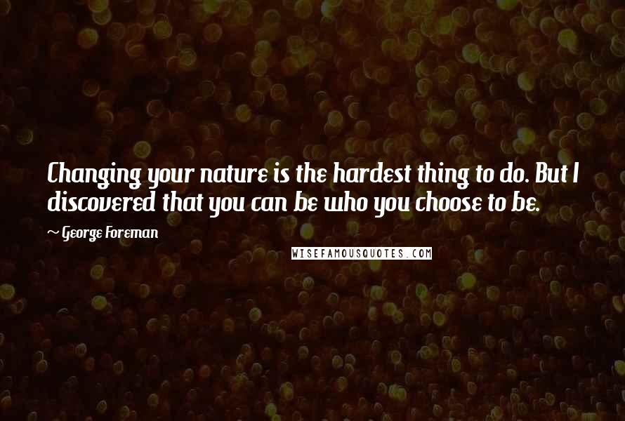 George Foreman Quotes: Changing your nature is the hardest thing to do. But I discovered that you can be who you choose to be.