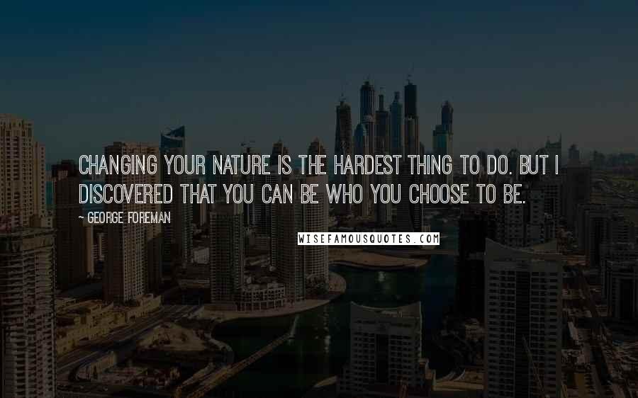 George Foreman Quotes: Changing your nature is the hardest thing to do. But I discovered that you can be who you choose to be.