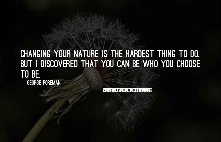 George Foreman Quotes: Changing your nature is the hardest thing to do. But I discovered that you can be who you choose to be.