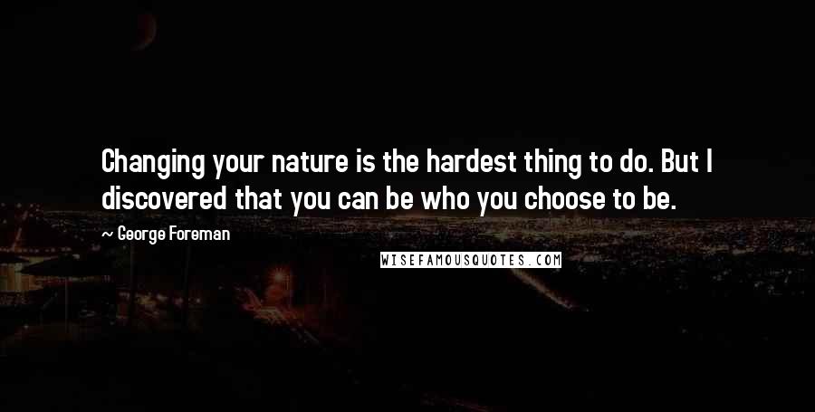 George Foreman Quotes: Changing your nature is the hardest thing to do. But I discovered that you can be who you choose to be.