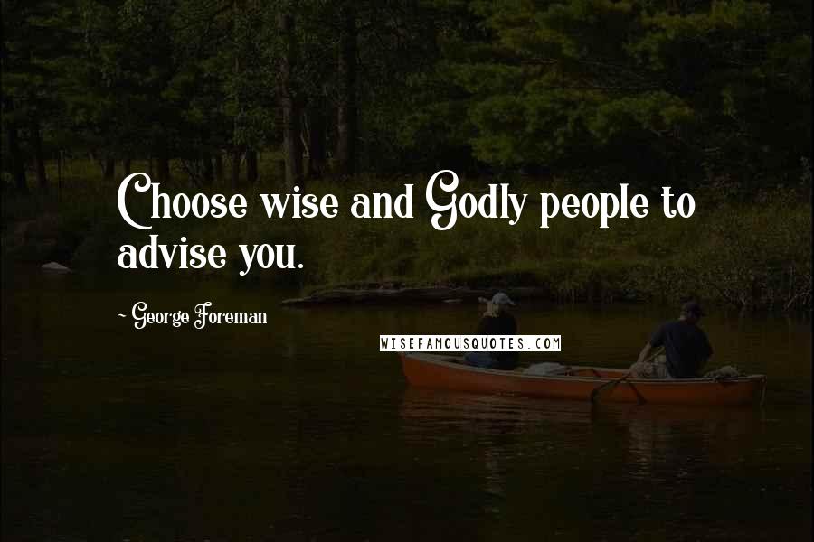 George Foreman Quotes: Choose wise and Godly people to advise you.