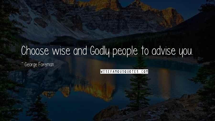 George Foreman Quotes: Choose wise and Godly people to advise you.