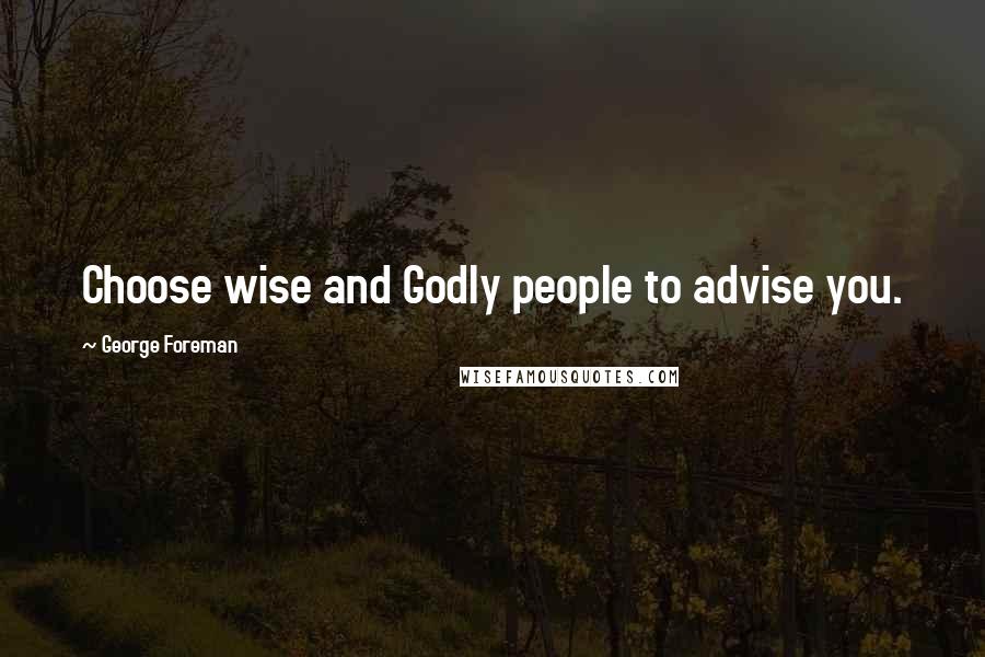 George Foreman Quotes: Choose wise and Godly people to advise you.