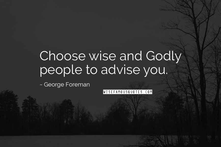 George Foreman Quotes: Choose wise and Godly people to advise you.