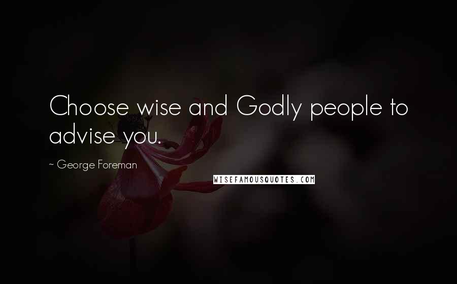 George Foreman Quotes: Choose wise and Godly people to advise you.