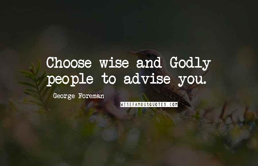 George Foreman Quotes: Choose wise and Godly people to advise you.