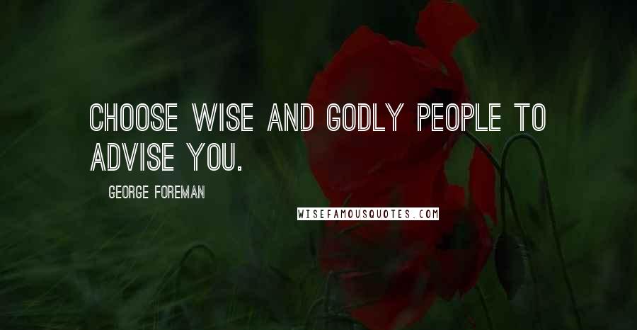 George Foreman Quotes: Choose wise and Godly people to advise you.