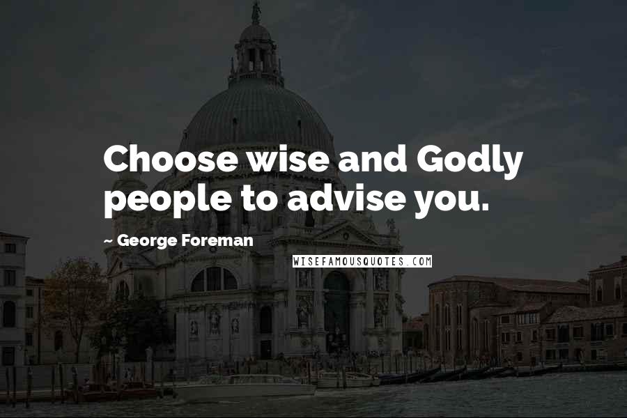 George Foreman Quotes: Choose wise and Godly people to advise you.