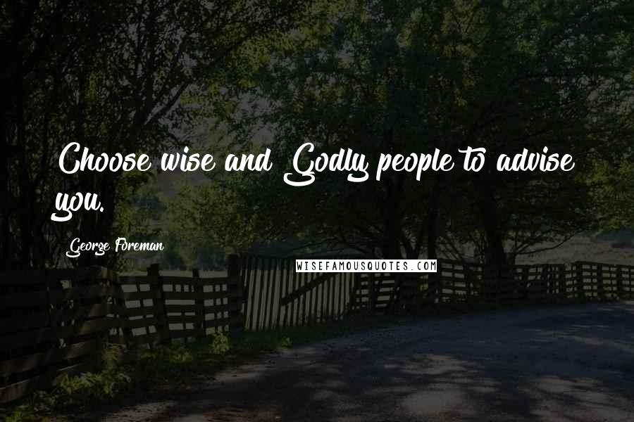 George Foreman Quotes: Choose wise and Godly people to advise you.