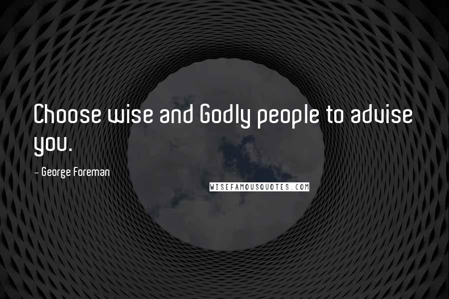 George Foreman Quotes: Choose wise and Godly people to advise you.