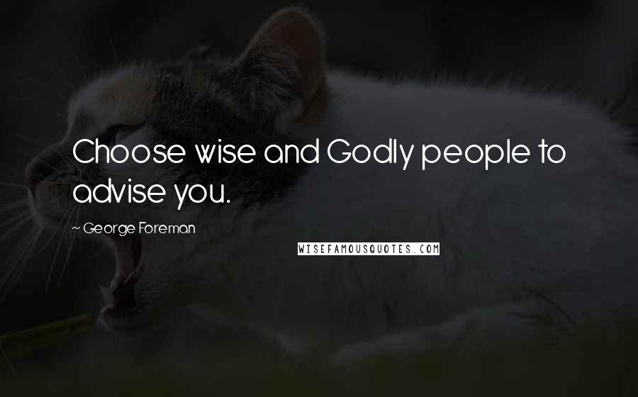 George Foreman Quotes: Choose wise and Godly people to advise you.