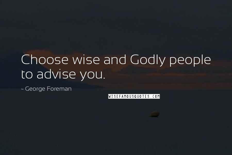 George Foreman Quotes: Choose wise and Godly people to advise you.