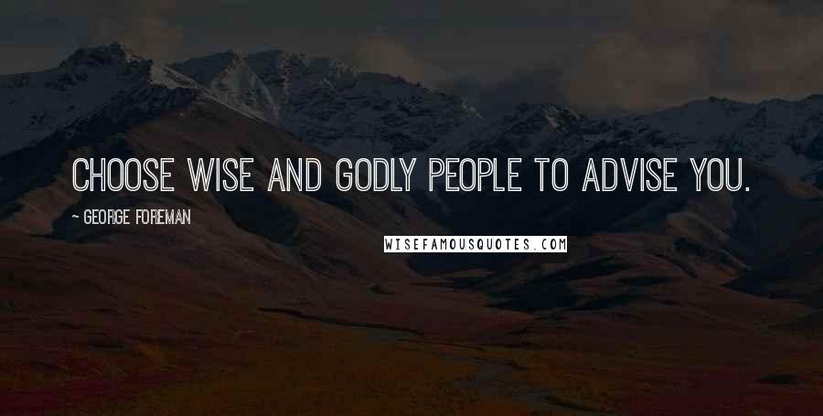 George Foreman Quotes: Choose wise and Godly people to advise you.