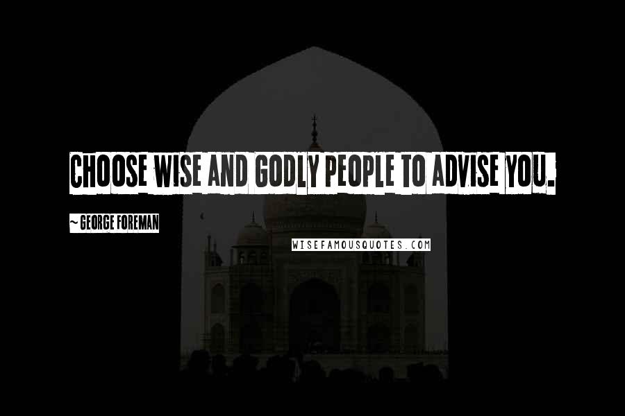 George Foreman Quotes: Choose wise and Godly people to advise you.