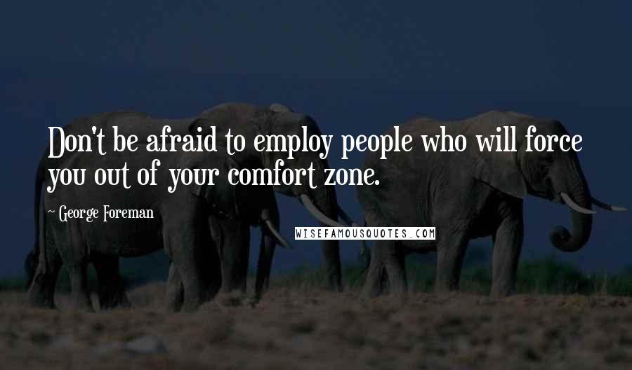 George Foreman Quotes: Don't be afraid to employ people who will force you out of your comfort zone.