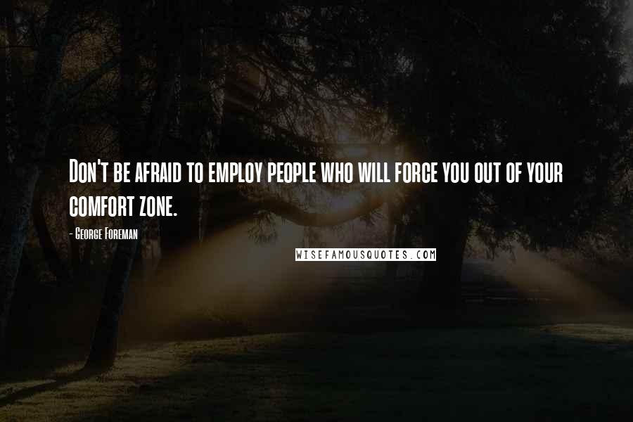 George Foreman Quotes: Don't be afraid to employ people who will force you out of your comfort zone.