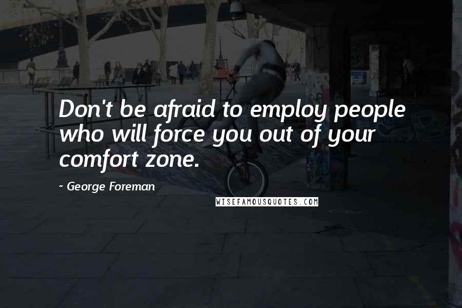 George Foreman Quotes: Don't be afraid to employ people who will force you out of your comfort zone.