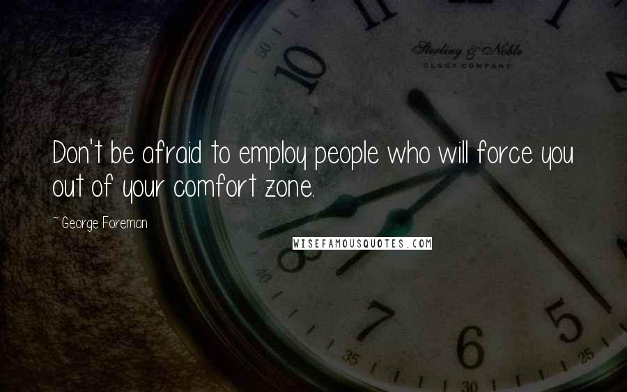 George Foreman Quotes: Don't be afraid to employ people who will force you out of your comfort zone.