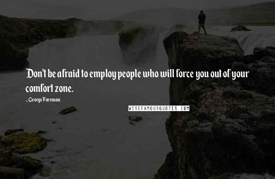 George Foreman Quotes: Don't be afraid to employ people who will force you out of your comfort zone.