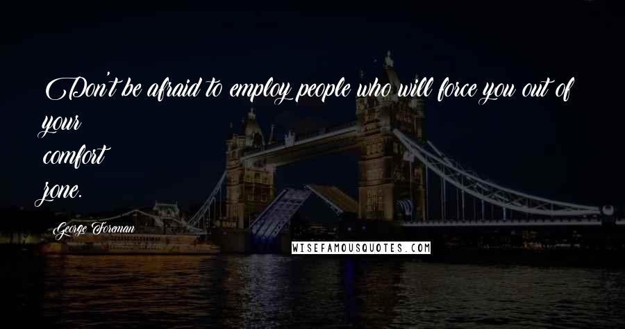 George Foreman Quotes: Don't be afraid to employ people who will force you out of your comfort zone.