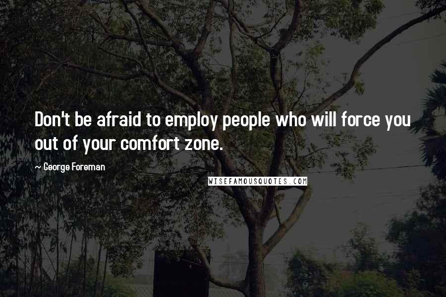 George Foreman Quotes: Don't be afraid to employ people who will force you out of your comfort zone.