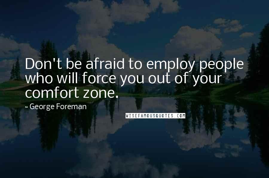 George Foreman Quotes: Don't be afraid to employ people who will force you out of your comfort zone.