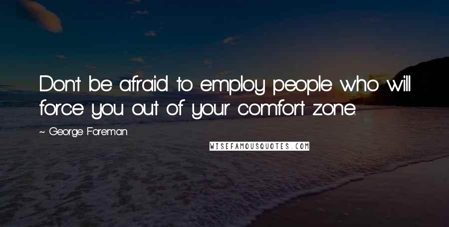 George Foreman Quotes: Don't be afraid to employ people who will force you out of your comfort zone.