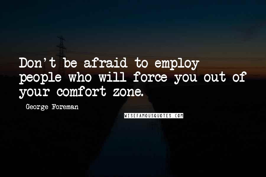 George Foreman Quotes: Don't be afraid to employ people who will force you out of your comfort zone.