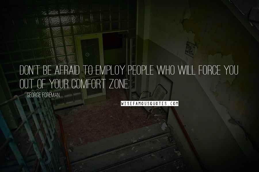 George Foreman Quotes: Don't be afraid to employ people who will force you out of your comfort zone.