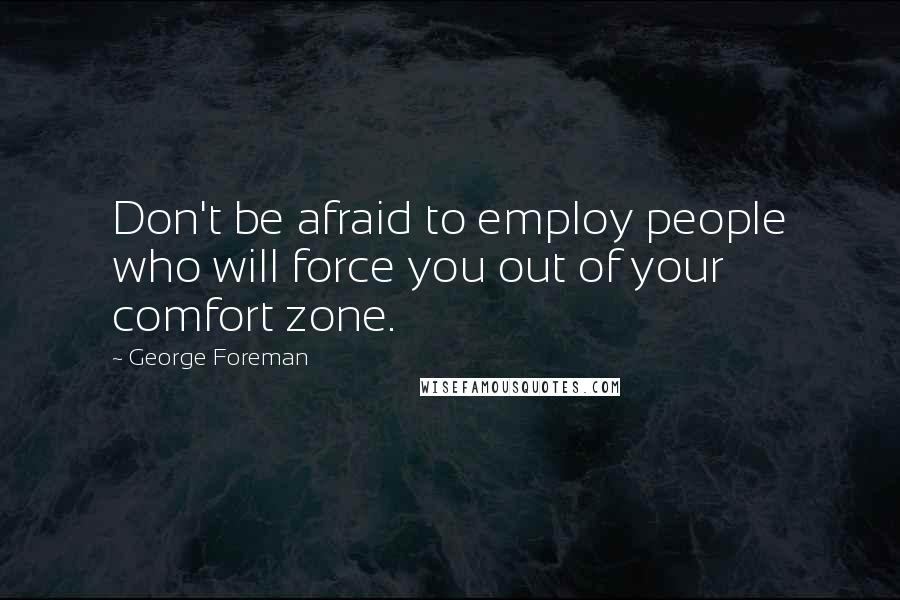 George Foreman Quotes: Don't be afraid to employ people who will force you out of your comfort zone.