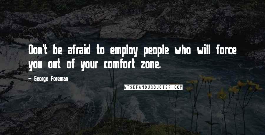 George Foreman Quotes: Don't be afraid to employ people who will force you out of your comfort zone.