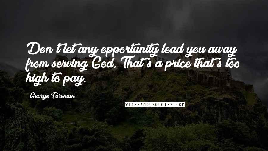 George Foreman Quotes: Don't let any opportunity lead you away from serving God. That's a price that's too high to pay.