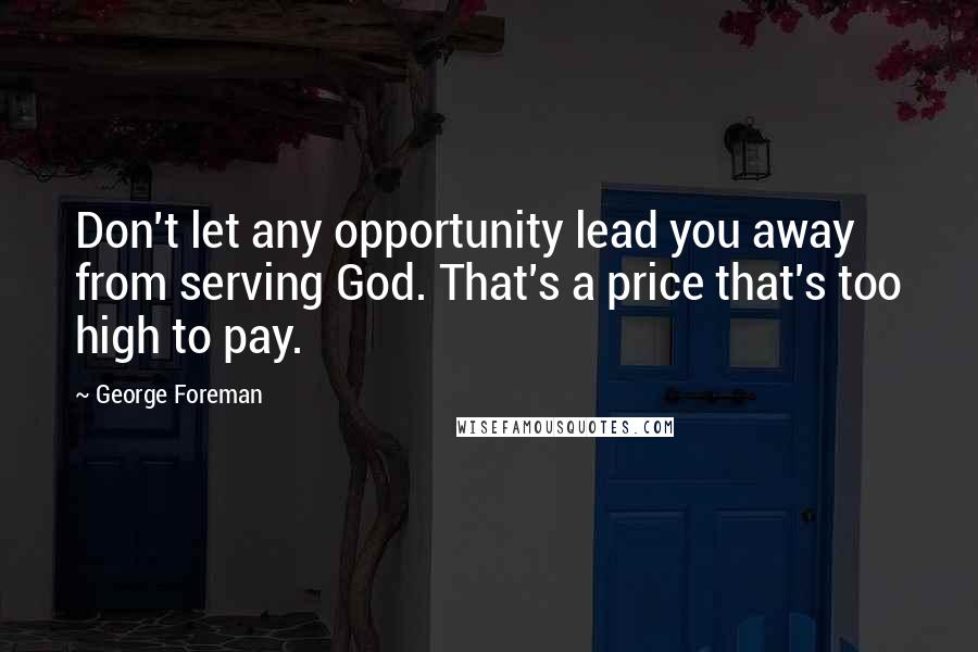 George Foreman Quotes: Don't let any opportunity lead you away from serving God. That's a price that's too high to pay.