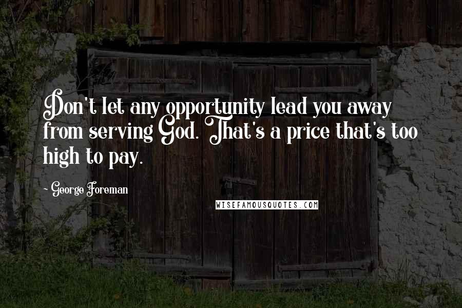 George Foreman Quotes: Don't let any opportunity lead you away from serving God. That's a price that's too high to pay.