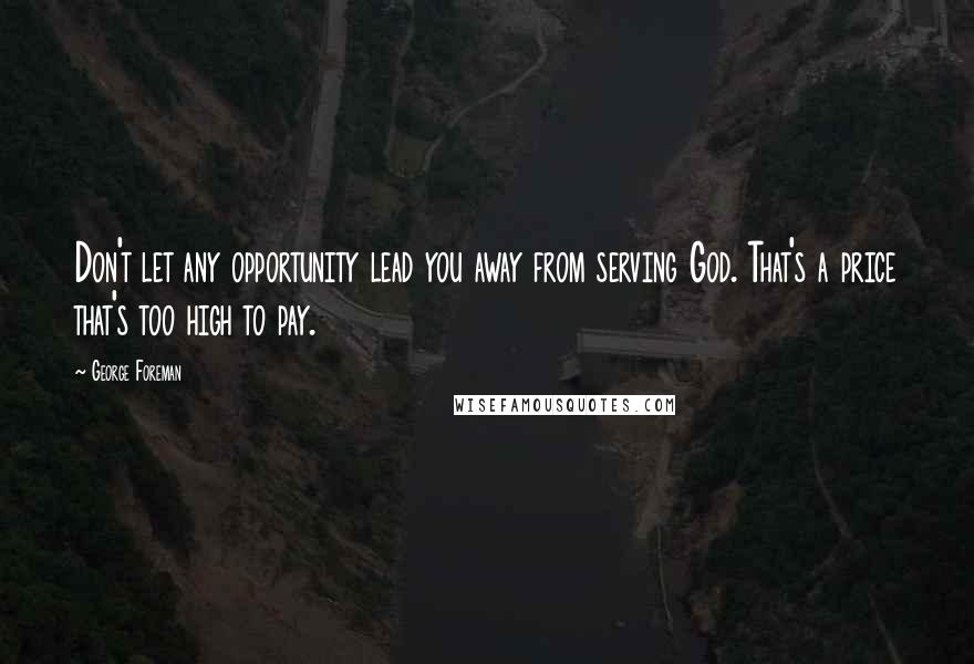 George Foreman Quotes: Don't let any opportunity lead you away from serving God. That's a price that's too high to pay.