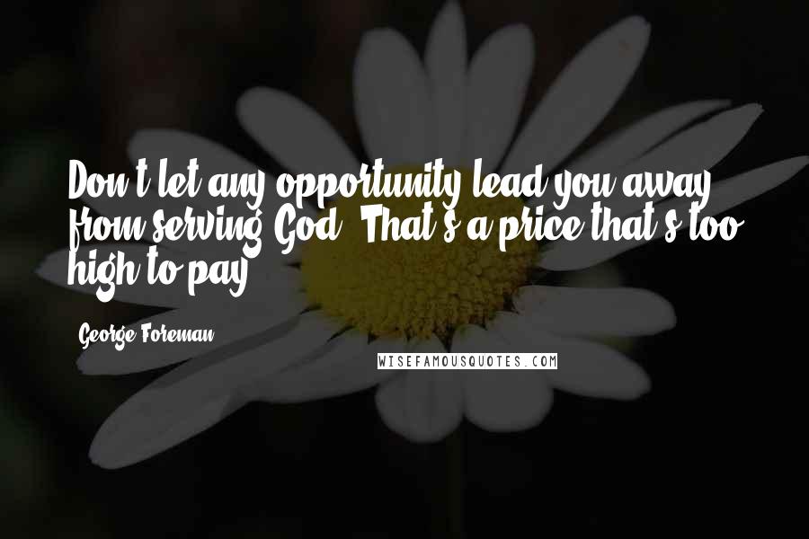 George Foreman Quotes: Don't let any opportunity lead you away from serving God. That's a price that's too high to pay.