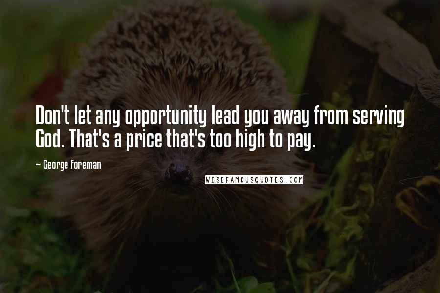George Foreman Quotes: Don't let any opportunity lead you away from serving God. That's a price that's too high to pay.