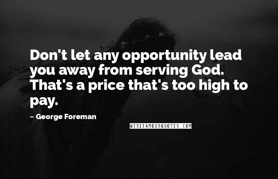George Foreman Quotes: Don't let any opportunity lead you away from serving God. That's a price that's too high to pay.