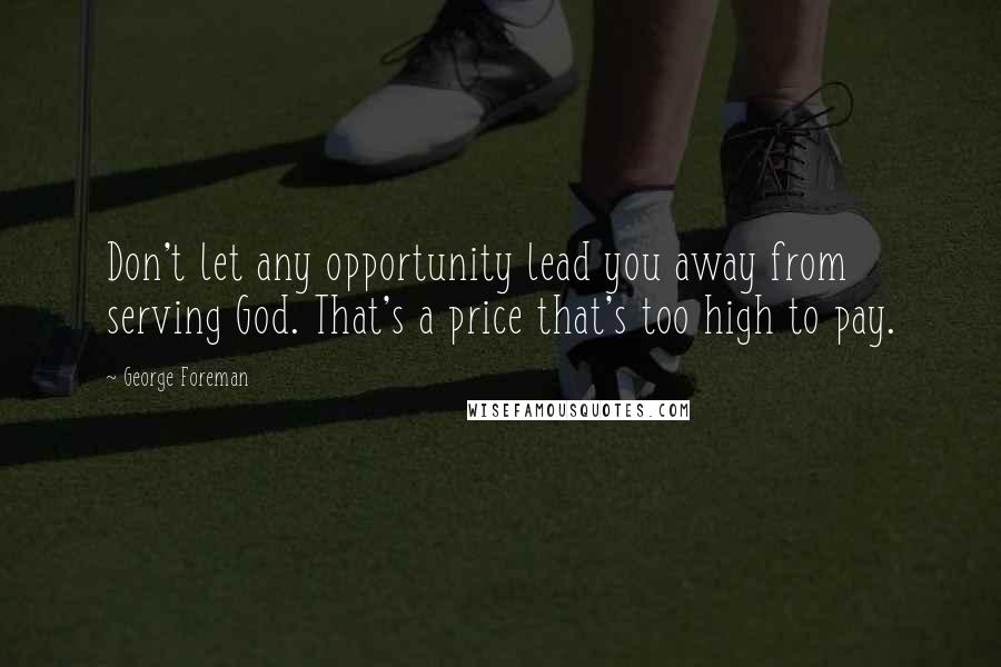 George Foreman Quotes: Don't let any opportunity lead you away from serving God. That's a price that's too high to pay.