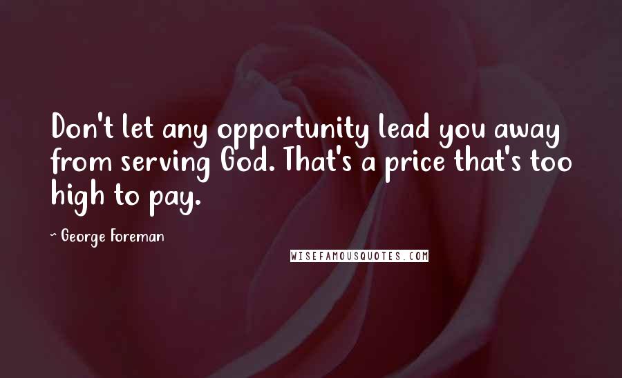 George Foreman Quotes: Don't let any opportunity lead you away from serving God. That's a price that's too high to pay.
