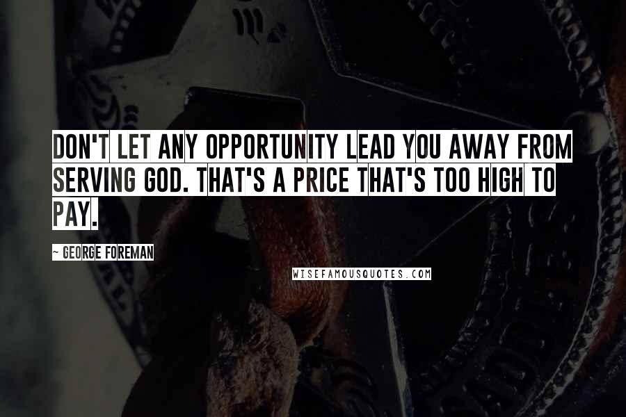 George Foreman Quotes: Don't let any opportunity lead you away from serving God. That's a price that's too high to pay.