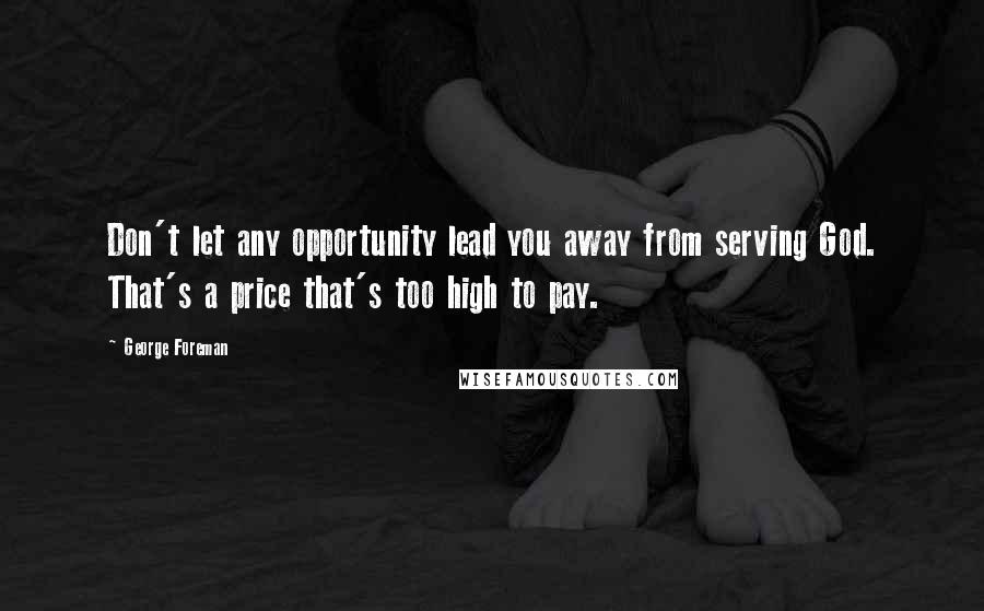 George Foreman Quotes: Don't let any opportunity lead you away from serving God. That's a price that's too high to pay.