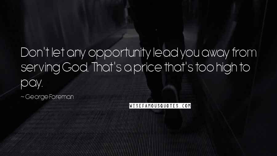 George Foreman Quotes: Don't let any opportunity lead you away from serving God. That's a price that's too high to pay.