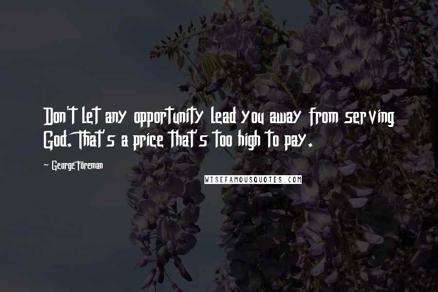 George Foreman Quotes: Don't let any opportunity lead you away from serving God. That's a price that's too high to pay.