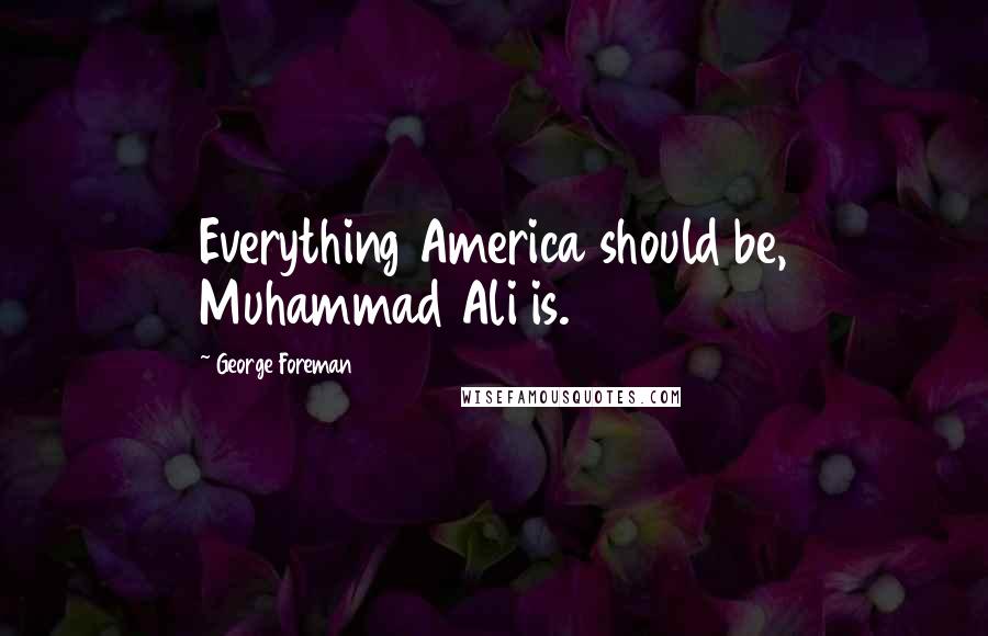 George Foreman Quotes: Everything America should be, Muhammad Ali is.